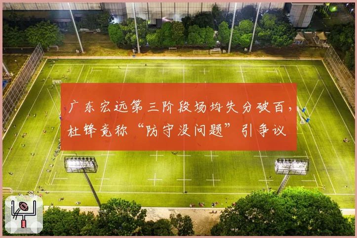 广东宏远第三阶段场均失分破百，杜锋竟称“防守没问题”引争议