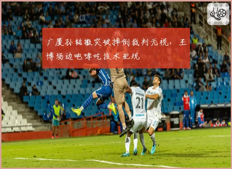 广厦孙铭徽突破摔倒裁判无视,王博场边咆哮吃技术犯规