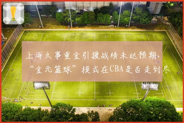 上海久事重金引援战绩未达预期，“金元篮球”模式在CBA是否走到尽头？