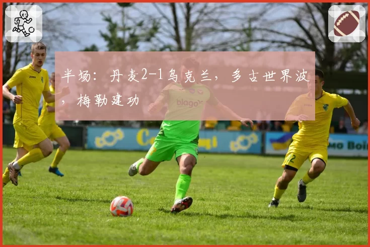 半场：丹麦2-1乌克兰，多古世界波，梅勒建功