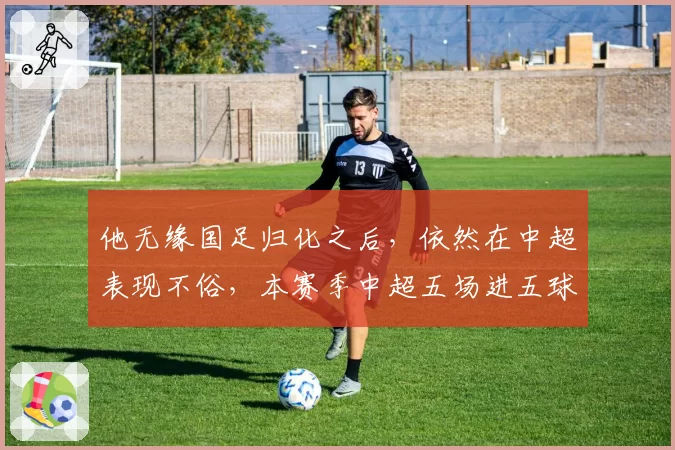 他无缘国足归化之后，依然在中超表现不俗，本赛季中超五场进五球