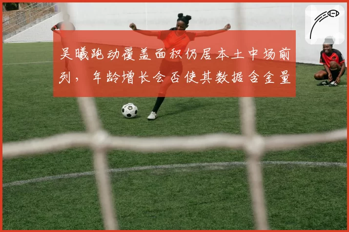 吴曦跑动覆盖面积仍居本土中场前列,年龄增长会否使其数据含金量下降?