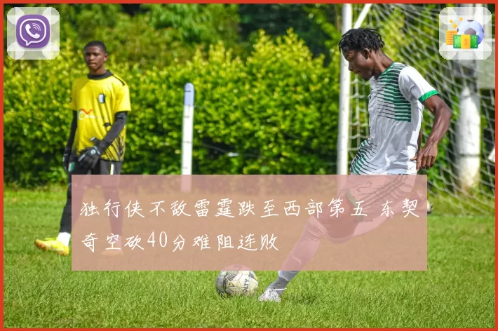 独行侠不敌雷霆跌至西部第五 东契奇空砍40分难阻连败
