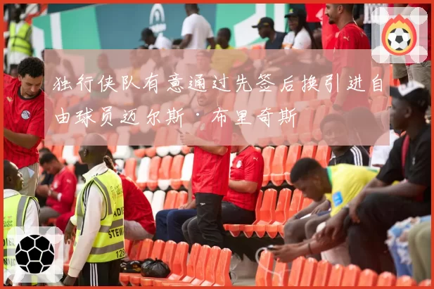 独行侠队有意通过先签后换引进自由球员迈尔斯·布里奇斯