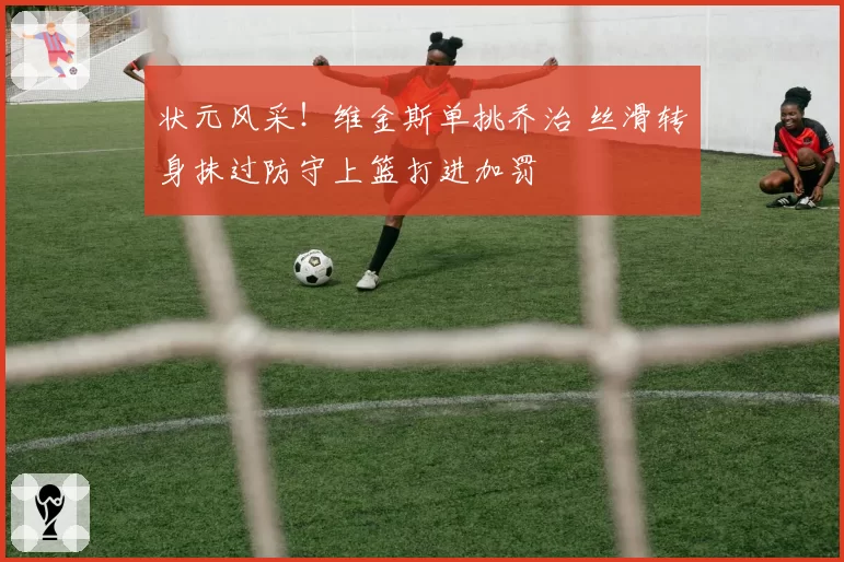 状元风采！维金斯单挑乔治 丝滑转身抹过防守上篮打进加罚