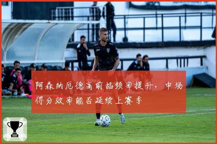 阿森纳厄德高前插频率提升，中场得分效率能否延续上赛季