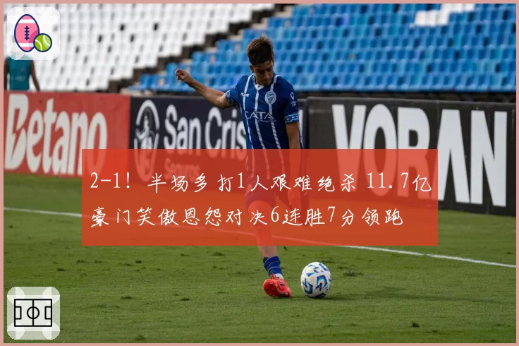 2-1!半场多打1人艰难绝杀 11.7亿豪门笑傲恩怨对决6连胜7分领跑