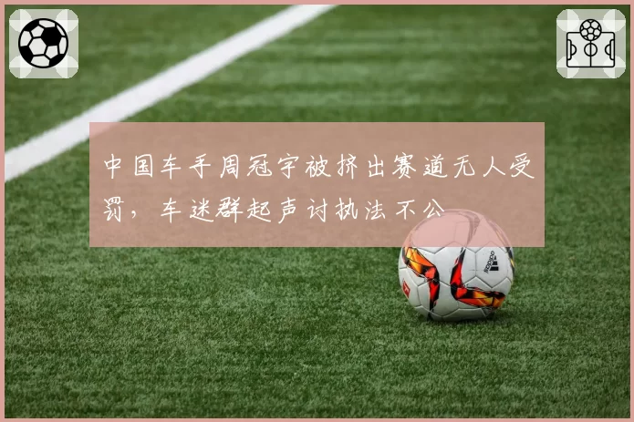 中国车手周冠宇被挤出赛道无人受罚，车迷群起声讨执法不公