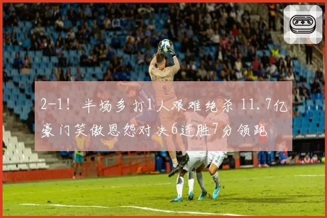 2-1！半场多打1人艰难绝杀 11.7亿豪门笑傲恩怨对决6连胜7分领跑