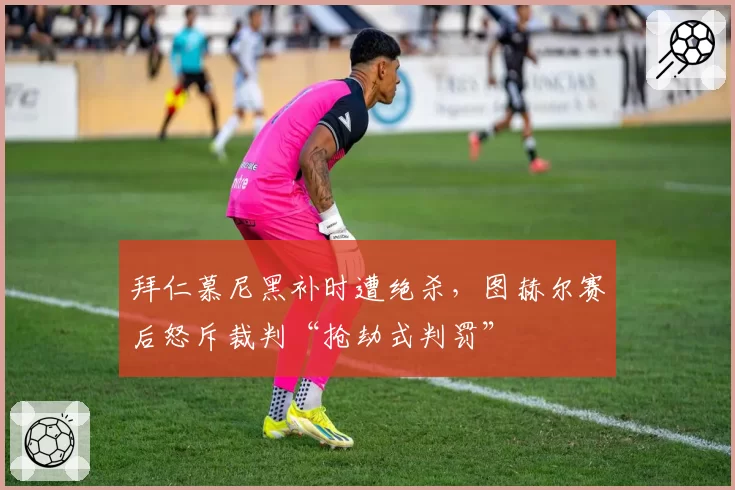 拜仁慕尼黑补时遭绝杀，图赫尔赛后怒斥裁判“抢劫式判罚”
