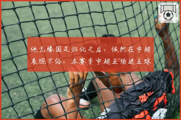 他无缘国足归化之后，依然在中超表现不俗，本赛季中超五场进五球