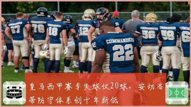 皇马西甲赛季失球仅20球，安切洛蒂防守体系创十年新低