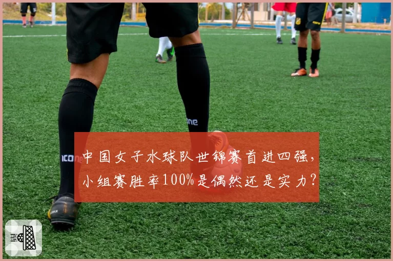 中国女子水球队世锦赛首进四强,小组赛胜率100%是偶然还是实力?