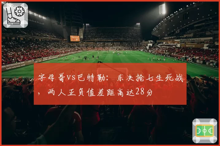字母哥vs巴特勒：东决抢七生死战，两人正负值差距高达28分