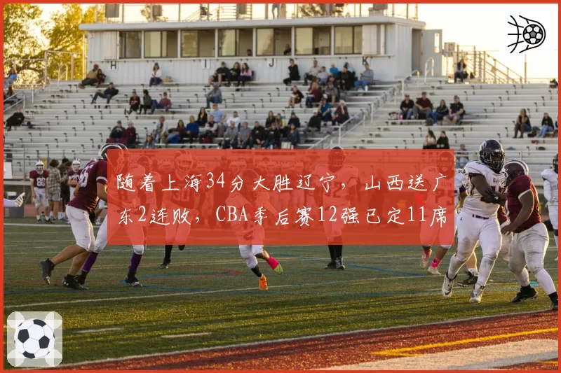 随着上海34分大胜辽宁，山西送广东2连败，CBA季后赛12强已定11席