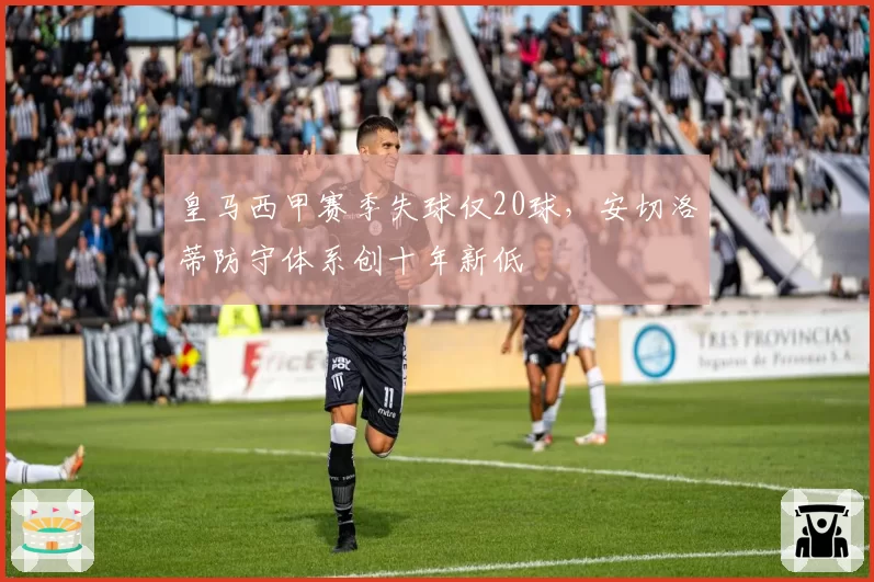 皇马西甲赛季失球仅20球，安切洛蒂防守体系创十年新低