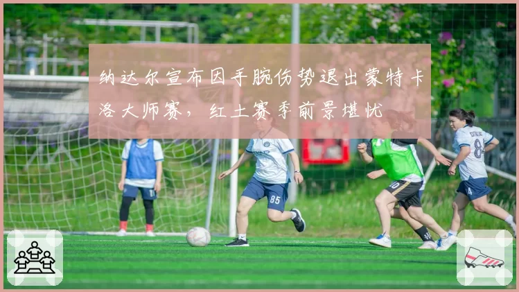 纳达尔宣布因手腕伤势退出蒙特卡洛大师赛，红土赛季前景堪忧