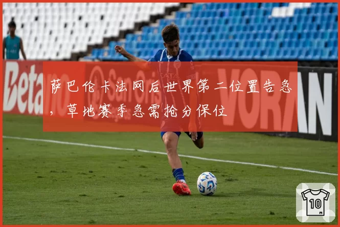 萨巴伦卡法网后世界第二位置告急，草地赛季急需抢分保位
