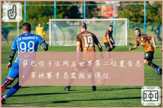 萨巴伦卡法网后世界第二位置告急，草地赛季急需抢分保位