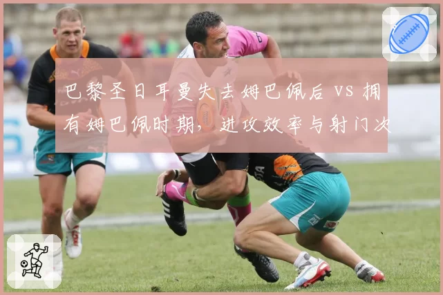 巴黎圣日耳曼失去姆巴佩后 vs 拥有姆巴佩时期，进攻效率与射门次数对比