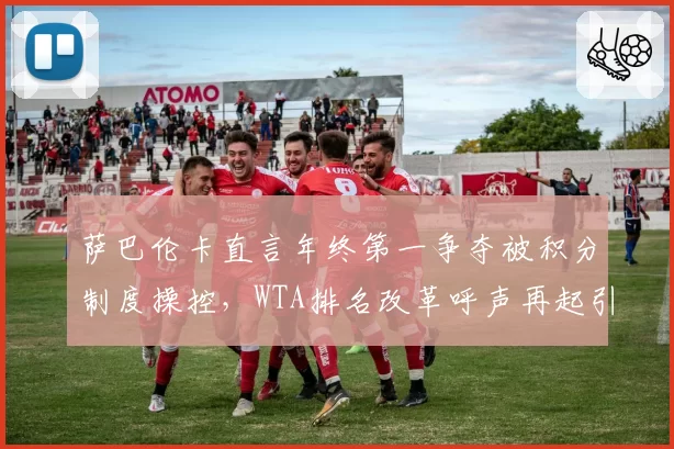 萨巴伦卡直言年终第一争夺被积分制度操控，WTA排名改革呼声再起引轩然大波_br_