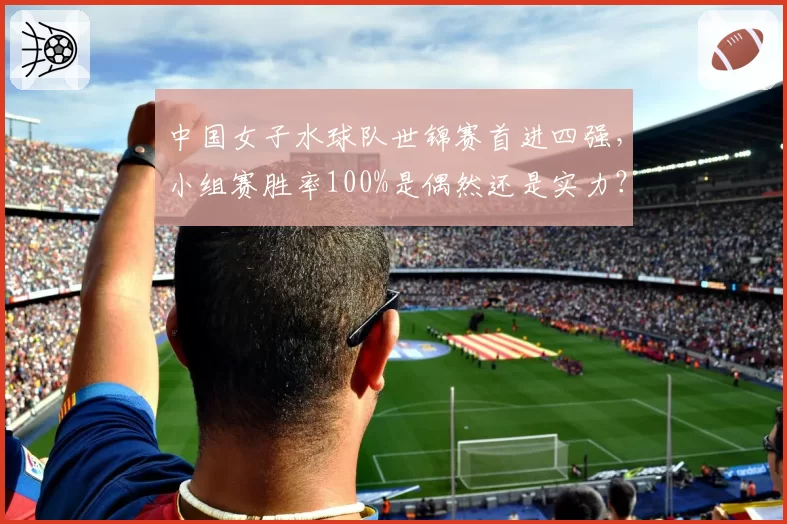 中国女子水球队世锦赛首进四强,小组赛胜率100%是偶然还是实力?