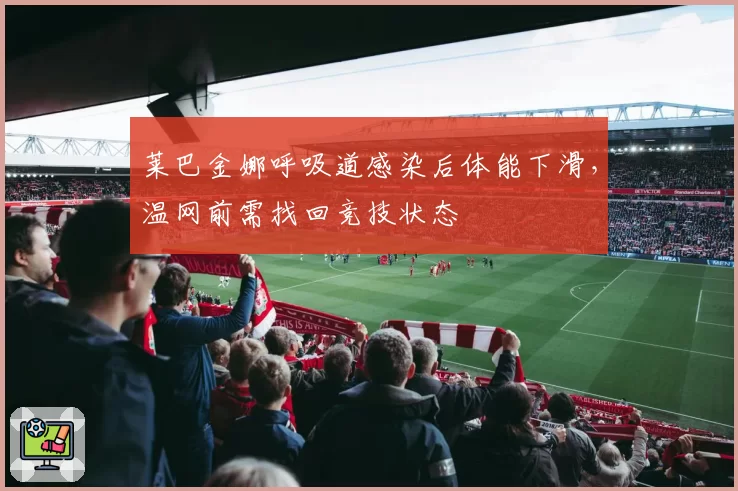 莱巴金娜呼吸道感染后体能下滑，温网前需找回竞技状态