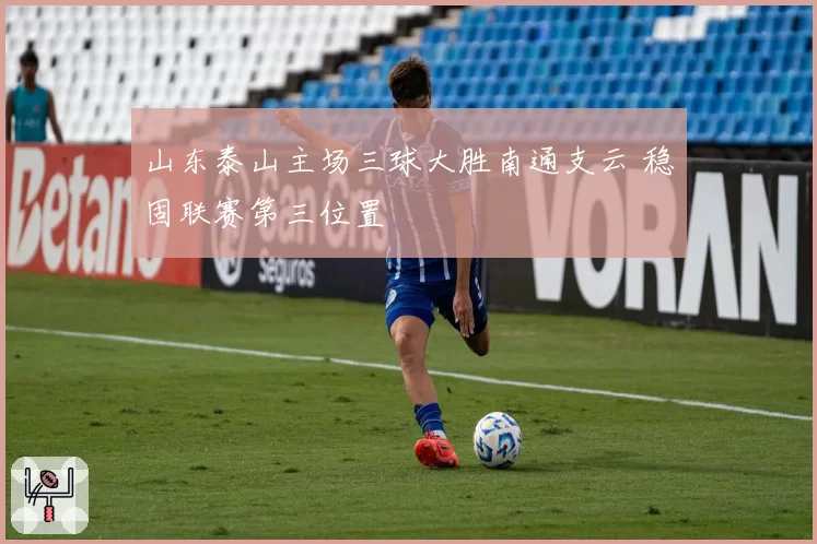 山东泰山主场三球大胜南通支云 稳固联赛第三位置