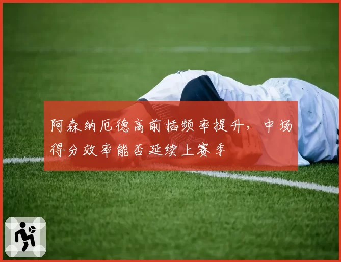 阿森纳厄德高前插频率提升，中场得分效率能否延续上赛季