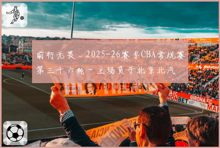 前行无畏 _ 2025-26赛季CBA常规赛第三十六轮 - 主场负于北京北汽