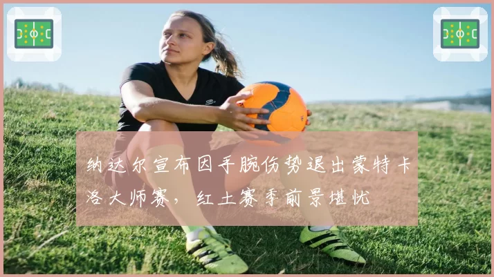 纳达尔宣布因手腕伤势退出蒙特卡洛大师赛，红土赛季前景堪忧