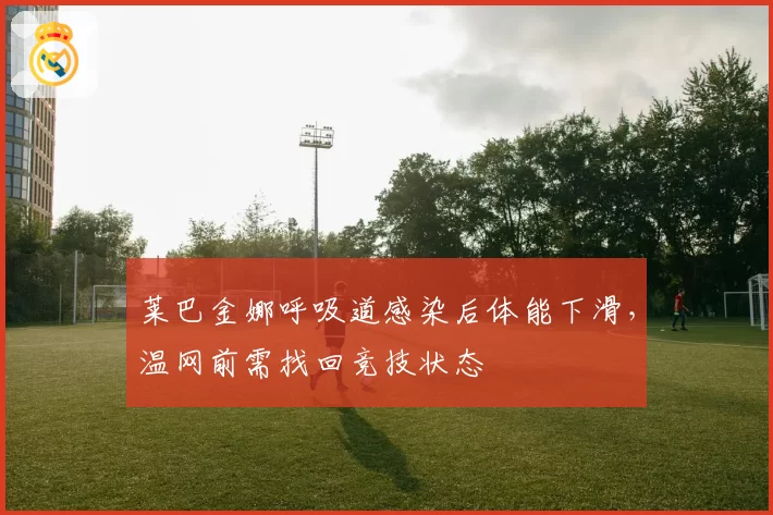 莱巴金娜呼吸道感染后体能下滑，温网前需找回竞技状态