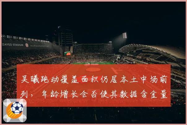 吴曦跑动覆盖面积仍居本土中场前列，年龄增长会否使其数据含金量下降？