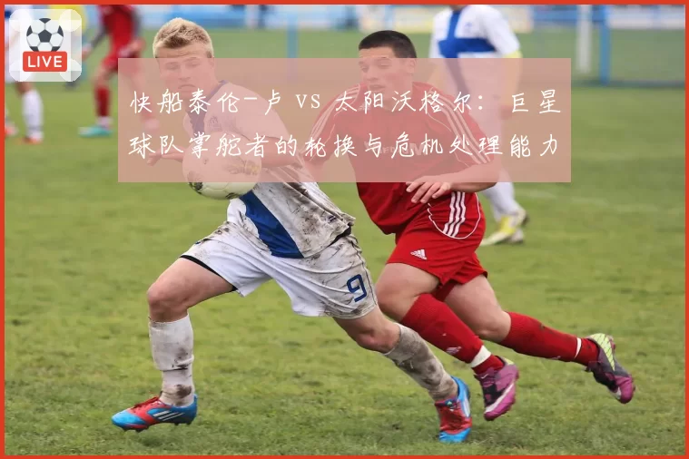 快船泰伦-卢 vs 太阳沃格尔：巨星球队掌舵者的轮换与危机处理能力对比