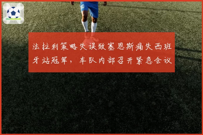 法拉利策略失误致塞恩斯痛失西班牙站冠军,车队内部召开紧急会议