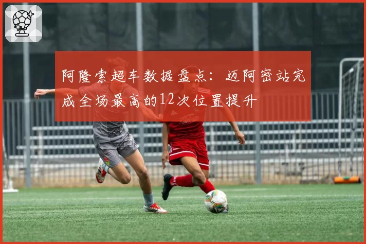 阿隆索超车数据盘点:迈阿密站完成全场最高的12次位置提升