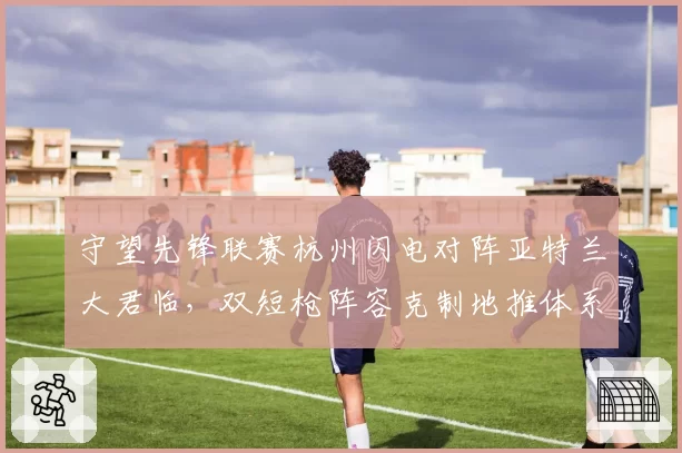 守望先锋联赛杭州闪电对阵亚特兰大君临，双短枪阵容克制地推体系成疑云