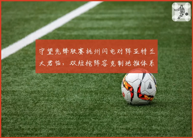 守望先锋联赛杭州闪电对阵亚特兰大君临，双短枪阵容克制地推体系成疑云