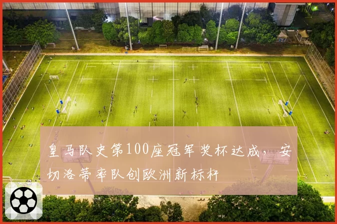 皇马队史第100座冠军奖杯达成，安切洛蒂率队创欧洲新标杆