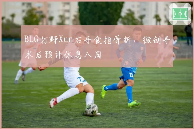 BLG打野Xun右手食指骨折，微创手术后预计休息八周