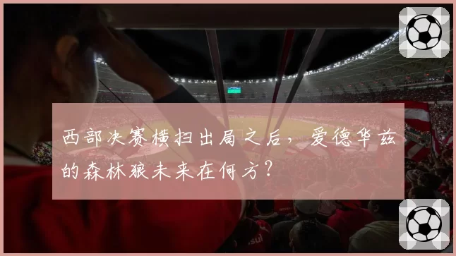 西部决赛横扫出局之后，爱德华兹的森林狼未来在何方？