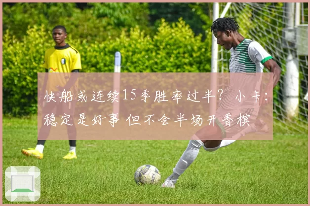 快船或连续15季胜率过半？小卡：稳定是好事 但不会半场开香槟