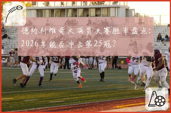 德约科维奇大满贯决赛胜率盘点：2026年能否冲击第25冠？
