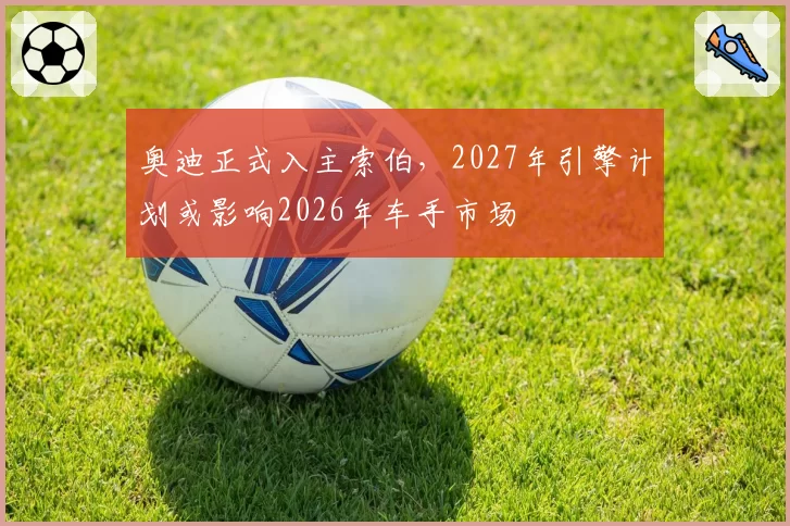 奥迪正式入主索伯，2027年引擎计划或影响2026年车手市场