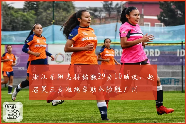 浙江东阳光孙铭徽29分10助攻，赵岩昊三分准绝杀助队险胜广州