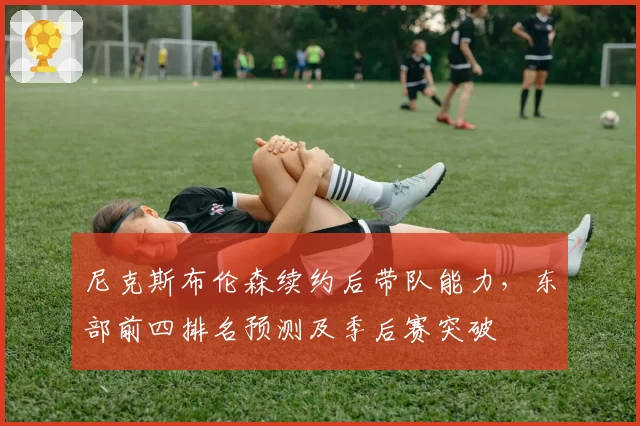 尼克斯布伦森续约后带队能力，东部前四排名预测及季后赛突破