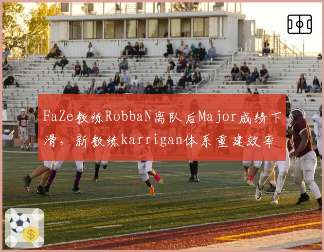 FaZe教练RobbaN离队后Major成绩下滑,新教练karrigan体系重建效率低于预期
