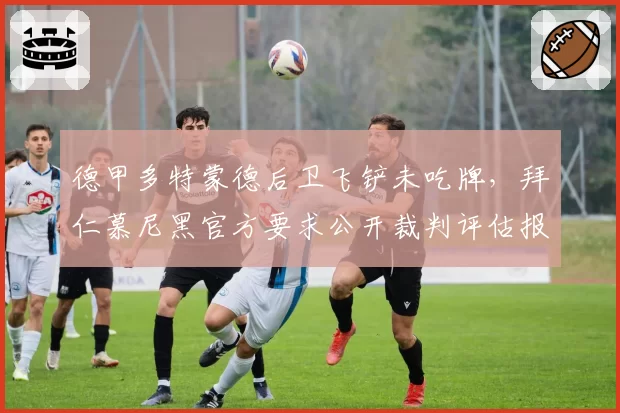 德甲多特蒙德后卫飞铲未吃牌，拜仁慕尼黑官方要求公开裁判评估报告