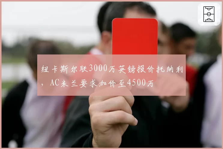 纽卡斯尔联3000万英镑报价托纳利，AC米兰要求加价至4500万