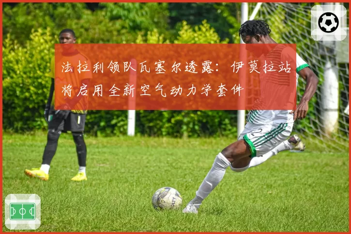 法拉利领队瓦塞尔透露:伊莫拉站将启用全新空气动力学套件